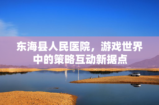 东海县人民医院，游戏世界中的策略互动新据点