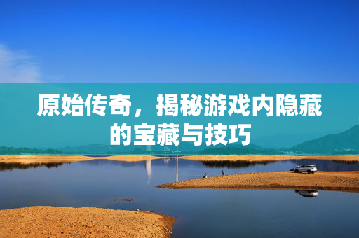 原始传奇，揭秘游戏内隐藏的宝藏与技巧