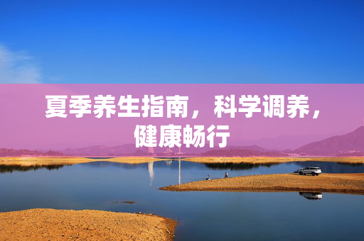 夏季养生指南，科学调养，健康畅行