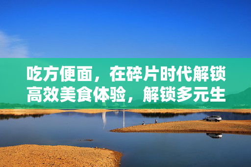 吃方便面，在碎片时代解锁高效美食体验，解锁多元生活新玩法