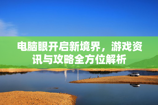 电脑眼开启新境界，游戏资讯与攻略全方位解析