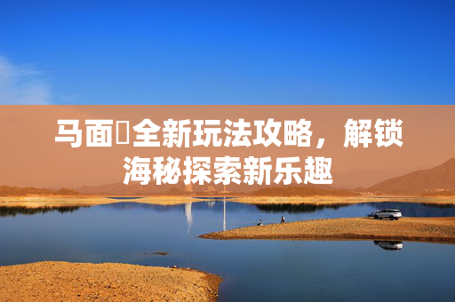马面鲀全新玩法攻略，解锁海秘探索新乐趣