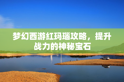 梦幻西游红玛瑙攻略，提升战力的神秘宝石
