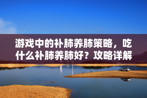 游戏中的补肺养肺策略，吃什么补肺养肺好？攻略详解