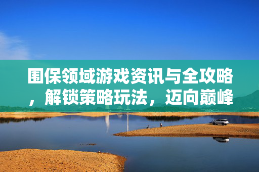 围保领域游戏资讯与全攻略，解锁策略玩法，迈向巅峰挑战