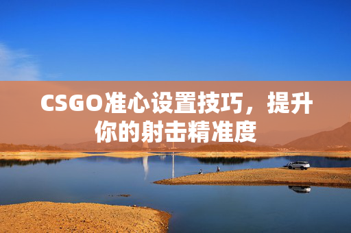 CSGO准心设置技巧，提升你的射击精准度