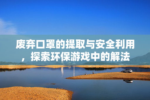 废弃口罩的提取与安全利用，探索环保游戏中的解法