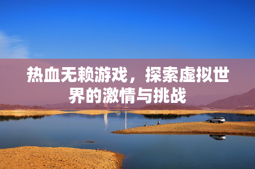 热血无赖游戏，探索虚拟世界的激情与挑战
