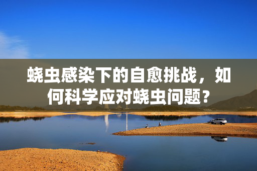 蛲虫感染下的自愈挑战，如何科学应对蛲虫问题？