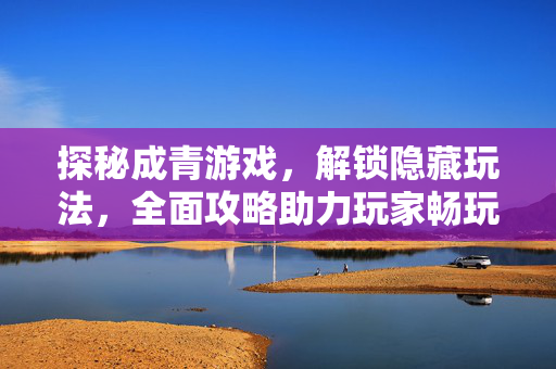 探秘成青游戏，解锁隐藏玩法，全面攻略助力玩家畅玩