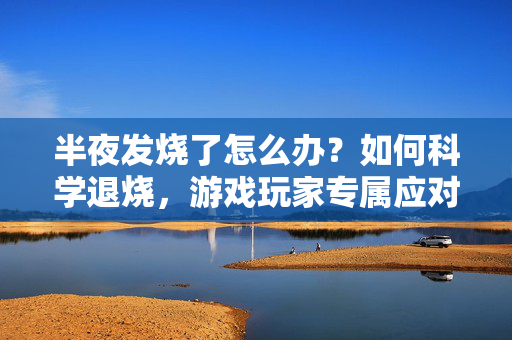半夜发烧了怎么办？如何科学退烧，游戏玩家专属应对指南