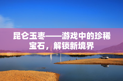 昆仑玉枣——游戏中的珍稀宝石,解锁新境界 昆仑玉枣——游戏中的珍稀宝石,解锁新境界