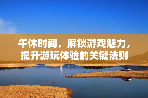 午休时间，解锁游戏魅力，提升游玩体验的关键法则