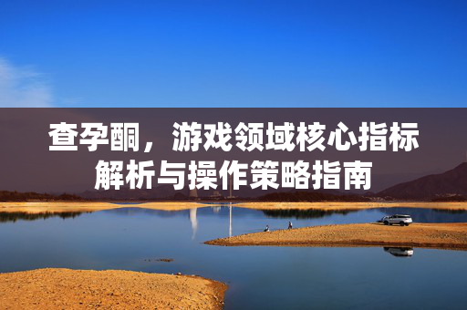 查孕酮，游戏领域核心指标解析与操作策略指南