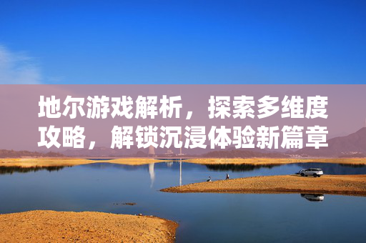 地尔游戏解析，探索多维度攻略，解锁沉浸体验新篇章