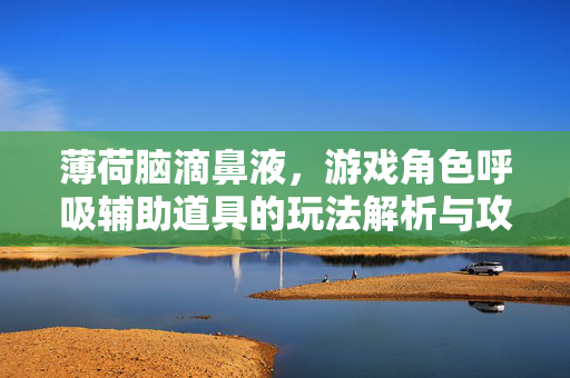 薄荷脑滴鼻液，游戏角色呼吸辅助道具的玩法解析与攻略指南