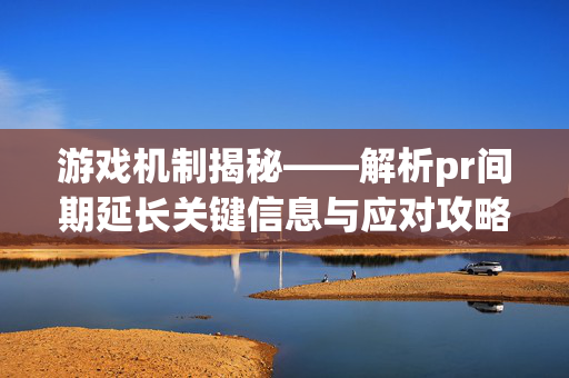 游戏机制揭秘——解析pr间期延长关键信息与应对攻略