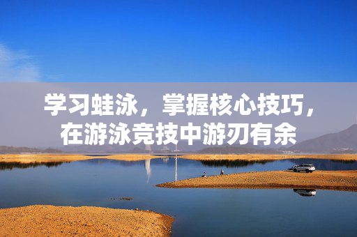 学习蛙泳，掌握核心技巧，在游泳竞技中游刃有余