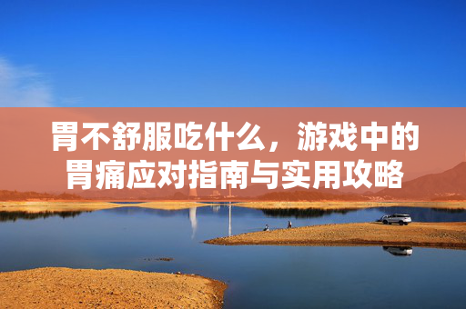 胃不舒服吃什么，游戏中的胃痛应对指南与实用攻略