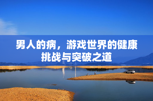 男人的病，游戏世界的健康挑战与突破之道