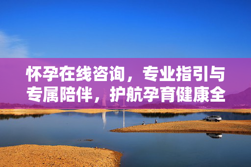怀孕在线咨询，专业指引与专属陪伴，护航孕育健康全程