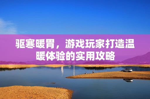 驱寒暖胃，游戏玩家打造温暖体验的实用攻略