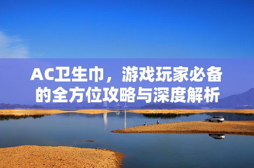 AC卫生巾,游戏玩家必备的全方位攻略与深度解析 AC卫生巾,游戏玩家必备的全方位攻略与深度解析