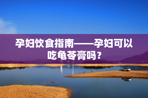 孕妇饮食指南——孕妇可以吃龟苓膏吗？