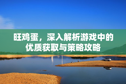 旺鸡蛋，深入解析游戏中的优质获取与策略攻略