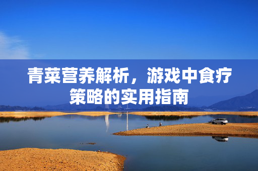 青菜营养解析，游戏中食疗策略的实用指南