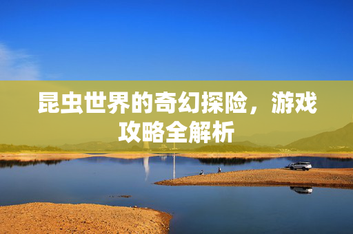 昆虫世界的奇幻探险，游戏攻略全解析
