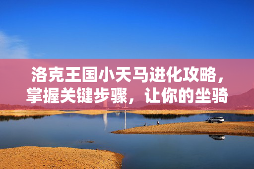 洛克王国小天马进化攻略，掌握关键步骤，让你的坐骑飞得更高！