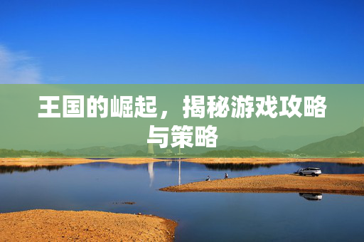 王国的崛起，揭秘游戏攻略与策略