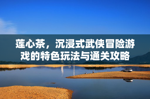 莲心茶，沉浸式武侠冒险游戏的特色玩法与通关攻略
