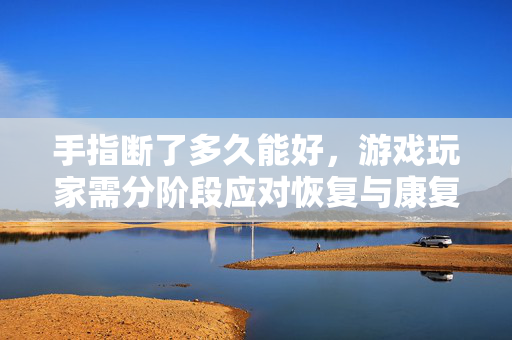手指断了多久能好，游戏玩家需分阶段应对恢复与康复