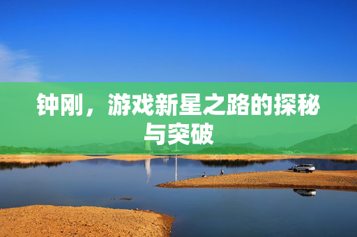 钟刚，游戏新星之路的探秘与突破