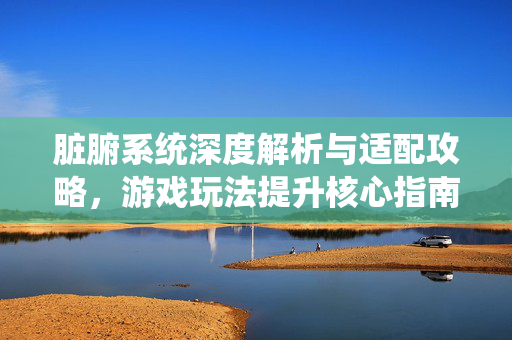 脏腑系统深度解析与适配攻略，游戏玩法提升核心指南
