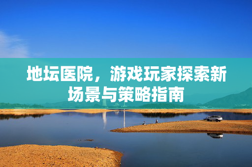 地坛医院，游戏玩家探索新场景与策略指南