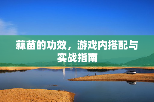 蒜苗的功效，游戏内搭配与实战指南