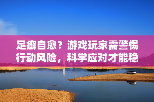 足癣自愈？游戏玩家需警惕行动风险，科学应对才能稳赢