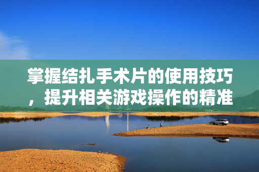 掌握结扎手术片的使用技巧，提升相关游戏操作的精准度与策略适配性