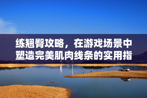 练翘臀攻略，在游戏场景中塑造完美肌肉线条的实用指南