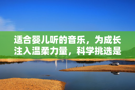 适合婴儿听的音乐，为成长注入温柔力量，科学挑选是关键