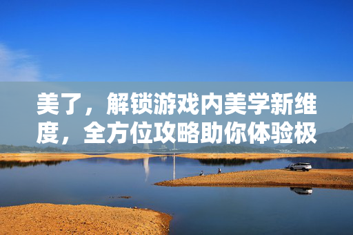 美了，解锁游戏内美学新维度，全方位攻略助你体验极致美感