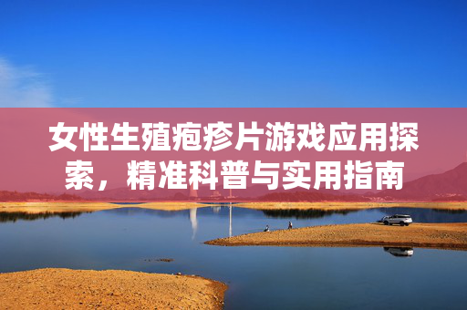 女性生殖疱疹片游戏应用探索，精准科普与实用指南
