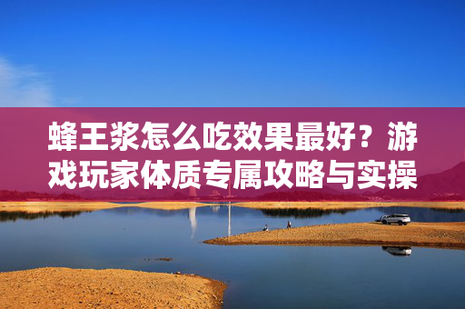 蜂王浆怎么吃效果最好？游戏玩家体质专属攻略与实操指南