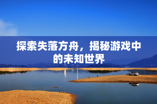 探索失落方舟，揭秘游戏中的未知世界