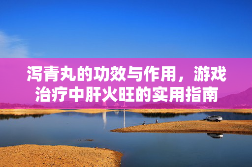 泻青丸的功效与作用，游戏治疗中肝火旺的实用指南