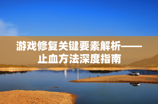 游戏修复关键要素解析——止血方法深度指南
