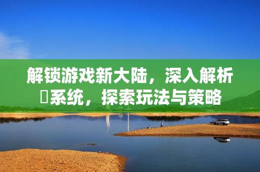 解锁游戏新大陆，深入解析髎系统，探索玩法与策略